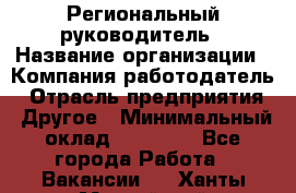 Региональный руководитель › Название организации ­ Компания-работодатель › Отрасль предприятия ­ Другое › Минимальный оклад ­ 30 000 - Все города Работа » Вакансии   . Ханты-Мансийский,Нефтеюганск г.